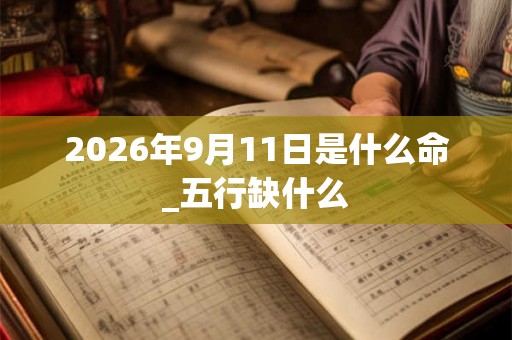 2026年9月11日是什么命_五行缺什么 2026年9月11日是什么命_五行缺什么