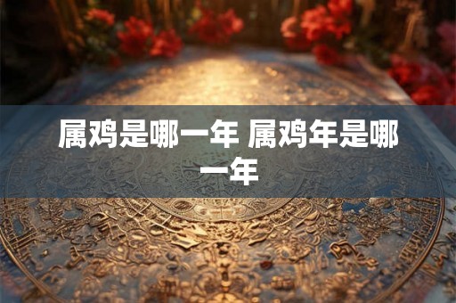 属鸡是哪一年 属鸡年是哪一年