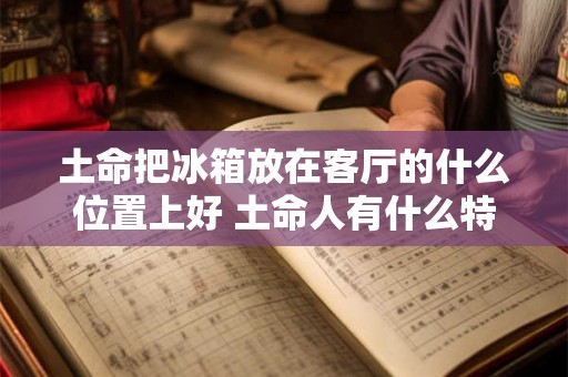 土命把冰箱放在客厅的什么位置上好 土命人有什么特征