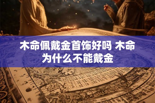 木命佩戴金首饰好吗 木命为什么不能戴金 木命佩戴金首饰好吗 木命为什么不能戴金