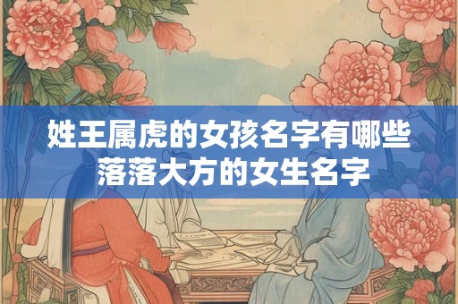 姓王属虎的女孩名字有哪些 落落大方的女生名字