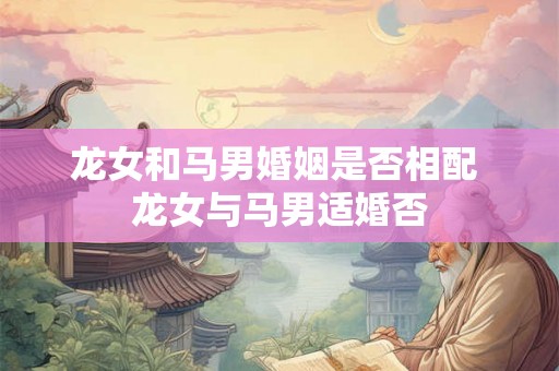 龙女和马男婚姻是否相配 龙女与马男适婚否