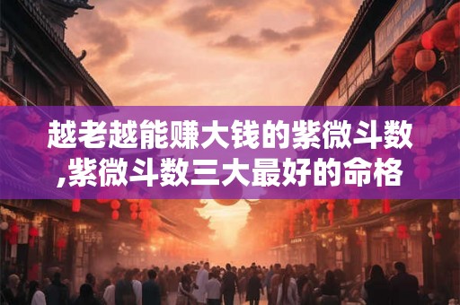 越老越能赚大钱的紫微斗数,紫微斗数三大最好的命格 越老越能赚大钱的紫微斗数,紫微斗数三大最好的命格