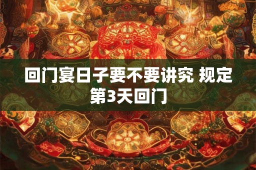 回门宴日子要不要讲究 规定第3天回门
