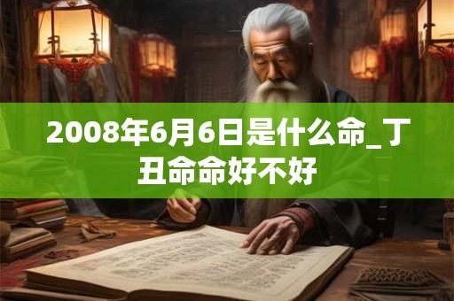 2008年6月6日是什么命_丁丑命命好不好