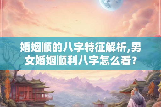 婚姻顺的八字特征解析,男女婚姻顺利八字怎么看？
