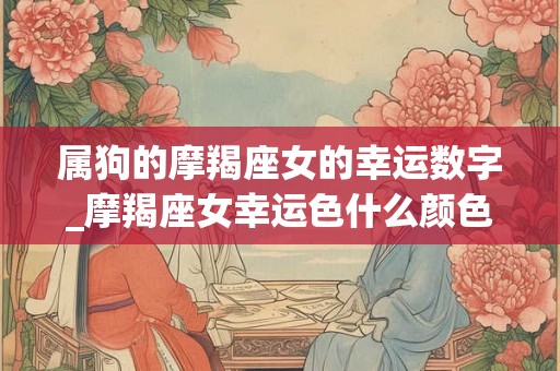 属狗的摩羯座女的幸运数字_摩羯座女幸运色什么颜色
