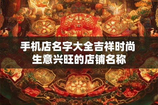 手机店名字大全吉祥时尚 生意兴旺的店铺名称