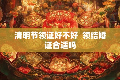 清明节领证好不好  领结婚证合适吗