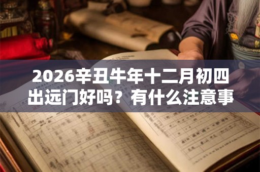 2026辛丑牛年十二月初四出远门好吗？有什么注意事项？