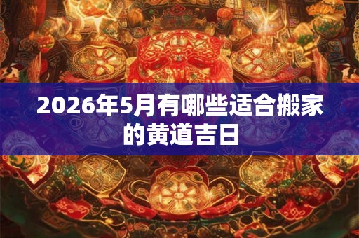 2026年5月有哪些适合搬家的黄道吉日