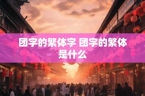 团字的繁体字 团字的繁体是什么