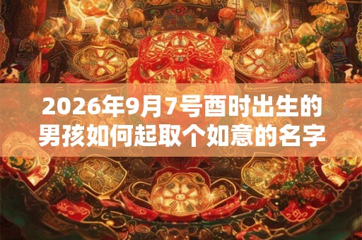 2026年9月7号酉时出生的男孩如何起取个如意的名字，五行属什么
