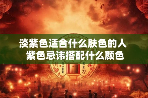 淡紫色适合什么肤色的人 紫色忌讳搭配什么颜色 淡紫色适合什么肤色的人 紫色忌讳搭配什么颜色
