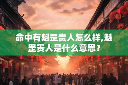 命中有魁罡贵人怎么样,魁罡贵人是什么意思？