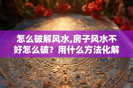 怎么破解风水,房子风水不好怎么破？用什么方法化解？