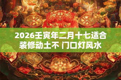 2026壬寅年二月十七适合装修动土不 门口灯风水