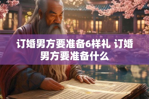订婚男方要准备6样礼 订婚男方要准备什么