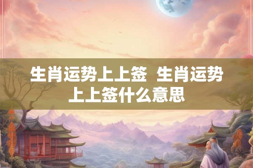 生肖运势上上签  生肖运势上上签什么意思