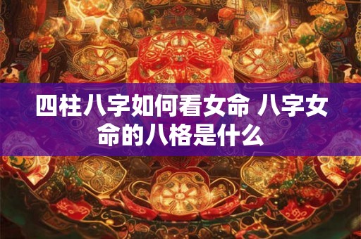 四柱八字如何看女命 八字女命的八格是什么 四柱八字如何看女命 八字女命的八格是什么