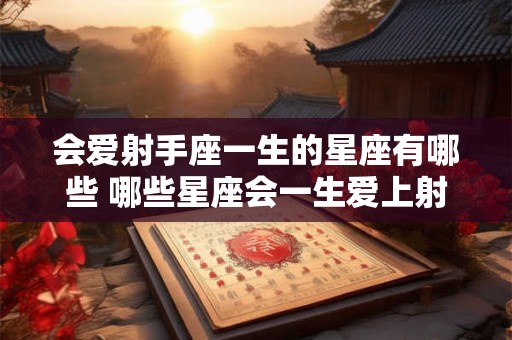 会爱射手座一生的星座有哪些 哪些星座会一生爱上射手座