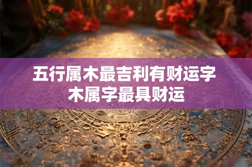 五行属木最吉利有财运字 木属字最具财运