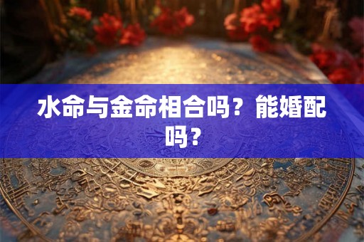 水命与金命相合吗？能婚配吗？
