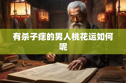 有杀子痣的男人桃花运如何呢 有杀子痣的男人桃花运如何呢