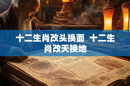 十二生肖改头换面  十二生肖改天换地