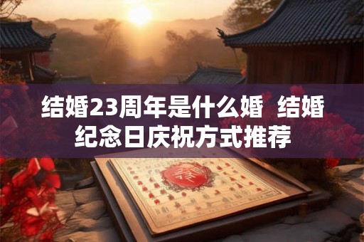 结婚23周年是什么婚 结婚纪念日庆祝方式推荐 结婚23周年是什么婚 结婚纪念日庆祝方式推荐