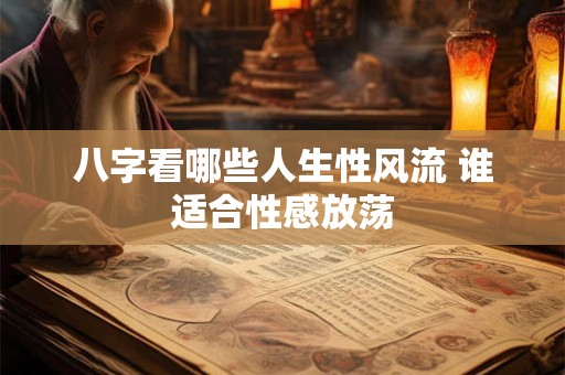 八字看哪些人生性风流 谁适合性感放荡