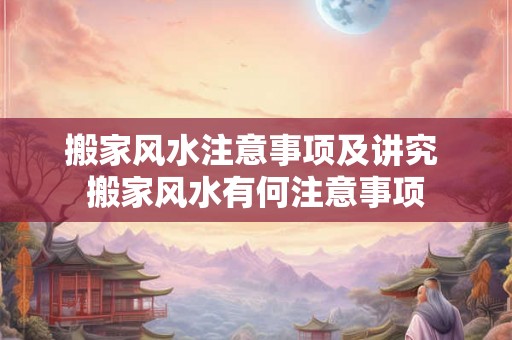 搬家风水注意事项及讲究 搬家风水有何注意事项