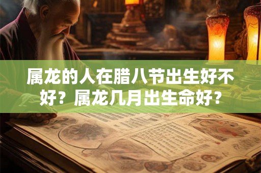 属龙的人在腊八节出生好不好？属龙几月出生命好？