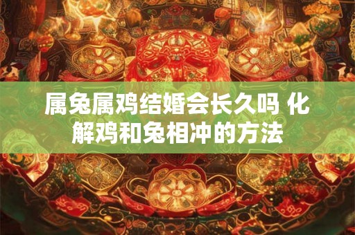 属兔属鸡结婚会长久吗 化解鸡和兔相冲的方法