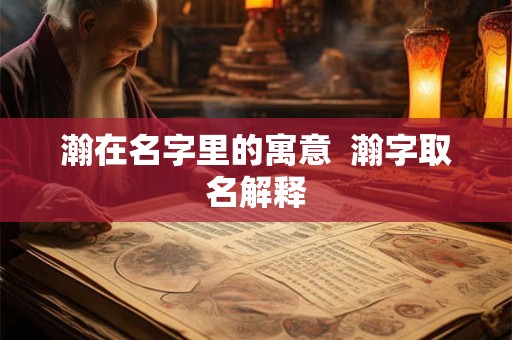 瀚在名字里的寓意  瀚字取名解释