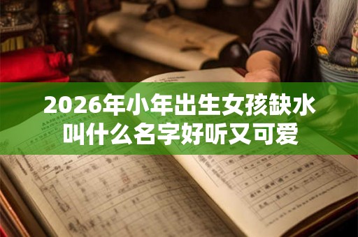2026年小年出生女孩缺水叫什么名字好听又可爱