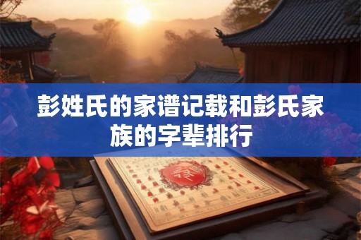 彭姓氏的家谱记载和彭氏家族的字辈排行