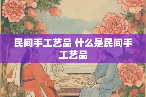 民间手工艺品 什么是民间手工艺品