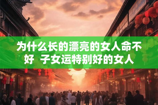 为什么长的漂亮的女人命不好  子女运特别好的女人
