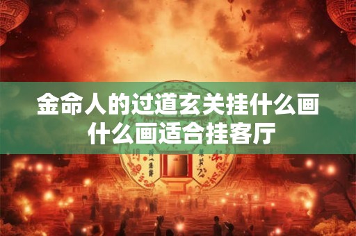 金命人的过道玄关挂什么画 什么画适合挂客厅 金命人的过道玄关挂什么画 什么画适合挂客厅