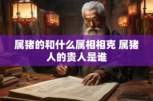 属猪的和什么属相相克 属猪人的贵人是谁