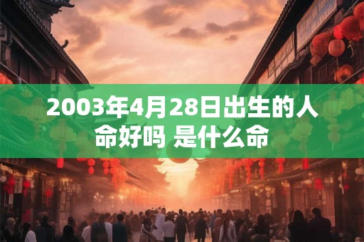 2003年4月28日出生的人命好吗 是什么命