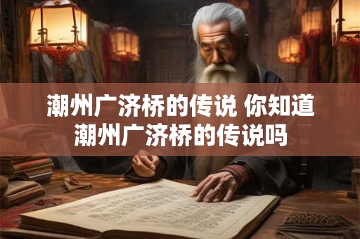 潮州广济桥的传说 你知道潮州广济桥的传说吗