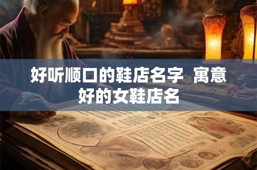 好听顺口的鞋店名字  寓意好的女鞋店名