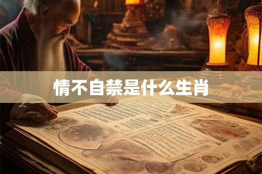 情不自禁是什么生肖 情不自禁是什么生肖