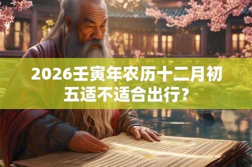 2026壬寅年农历十二月初五适不适合出行? 2026壬寅年农历十二月初五适不适合出行?