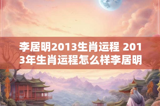 李居明2013生肖运程 2013年生肖运程怎么样李居明解析