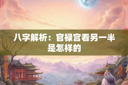 八字解析：官禄宫看另一半是怎样的