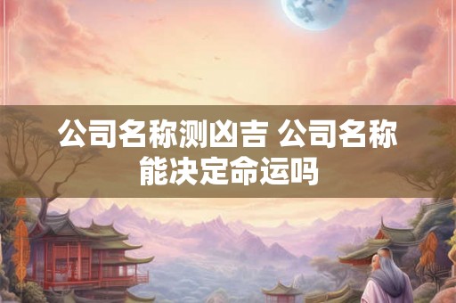 公司名称测凶吉 公司名称能决定命运吗