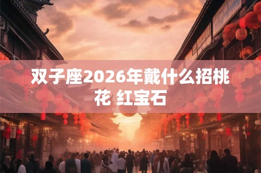 双子座2026年戴什么招桃花 红宝石